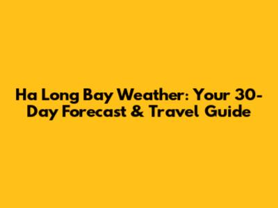 Ha Long Bay Weather: Your 30-Day Forecast & Travel Guide