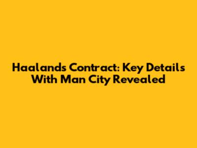 Haaland's Contract: Key Details With Man City Revealed