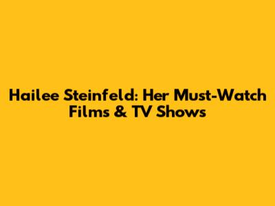 Hailee Steinfeld: Her Must-Watch Films & TV Shows