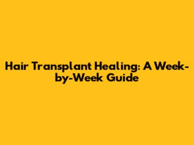 Hair Transplant Healing: A Week-by-Week Guide