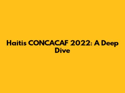 Haiti's CONCACAF 2022: A Deep Dive