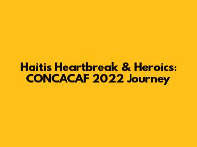 Haiti's Heartbreak & Heroics: CONCACAF 2022 Journey