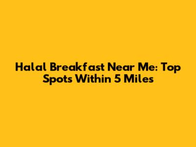 Halal Breakfast Near Me: Top Spots Within 5 Miles