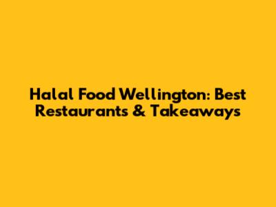Halal Food Wellington: Best Restaurants & Takeaways