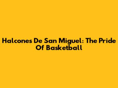 Halcones De San Miguel: The Pride Of Basketball