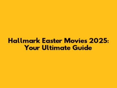 Hallmark Easter Movies 2025: Your Ultimate Guide
