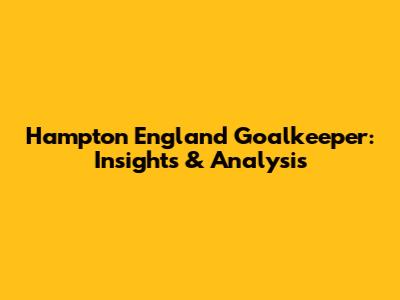 Hampton England Goalkeeper: Insights & Analysis