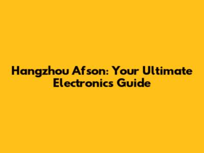 Hangzhou Afson: Your Ultimate Electronics Guide