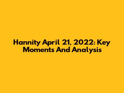 Hannity April 21, 2022: Key Moments And Analysis