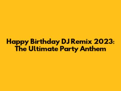 Happy Birthday DJ Remix 2023: The Ultimate Party Anthem