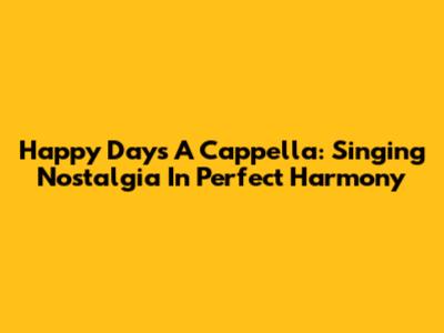 Happy Days A Cappella: Singing Nostalgia In Perfect Harmony