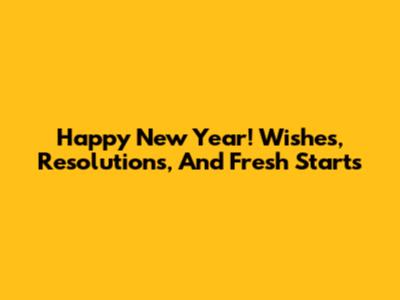 Happy New Year! Wishes, Resolutions, And Fresh Starts