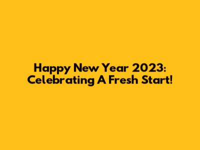 Happy New Year 2023: Celebrating A Fresh Start!
