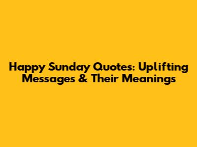 Happy Sunday Quotes: Uplifting Messages & Their Meanings