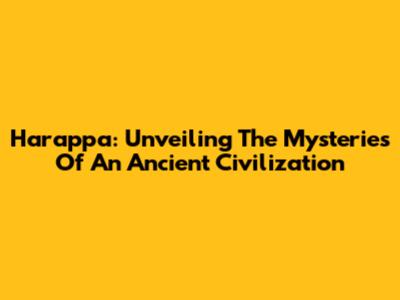 Harappa: Unveiling The Mysteries Of An Ancient Civilization