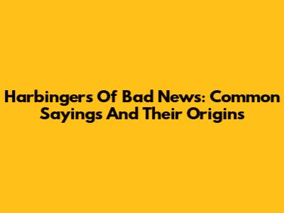 Harbingers Of Bad News: Common Sayings And Their Origins