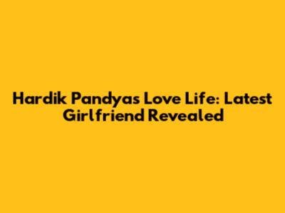 Hardik Pandya's Love Life: Latest Girlfriend Revealed