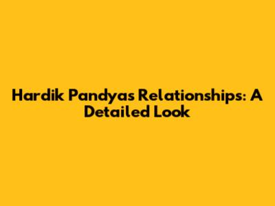 Hardik Pandya's Relationships: A Detailed Look