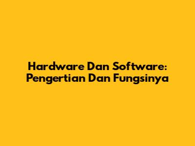 Hardware Dan Software: Pengertian Dan Fungsinya
