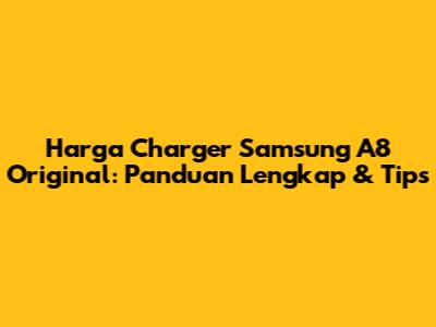 Harga Charger Samsung A8 Original: Panduan Lengkap & Tips
