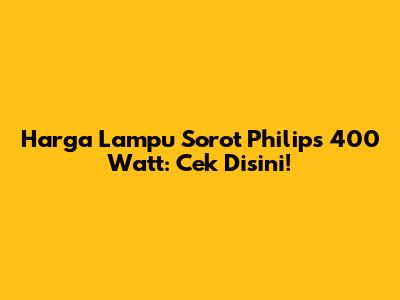 Harga Lampu Sorot Philips 400 Watt: Cek Disini!