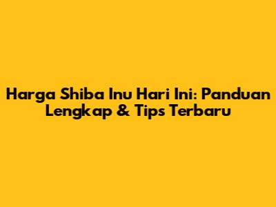 Harga Shiba Inu Hari Ini: Panduan Lengkap & Tips Terbaru