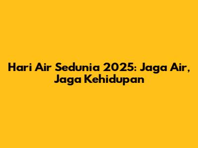 Hari Air Sedunia 2025: Jaga Air, Jaga Kehidupan