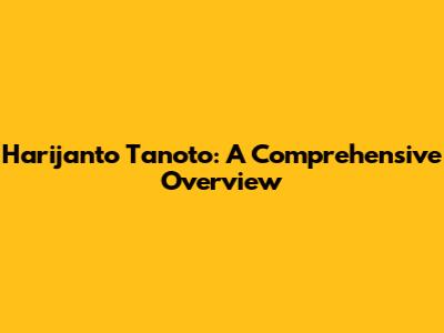 Harijanto Tanoto: A Comprehensive Overview