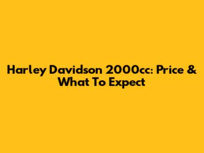 Harley Davidson 2000cc: Price & What To Expect