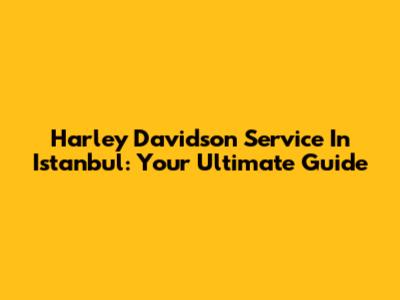 Harley Davidson Service In Istanbul: Your Ultimate Guide
