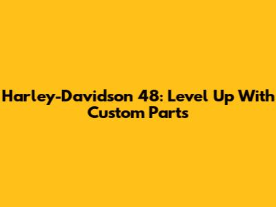Harley-Davidson 48: Level Up With Custom Parts