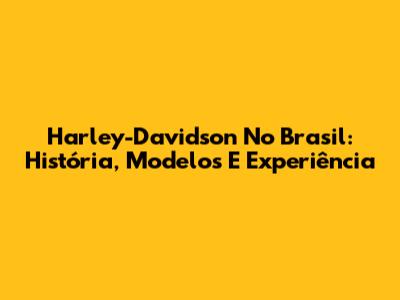 Harley-Davidson No Brasil: História, Modelos E Experiência