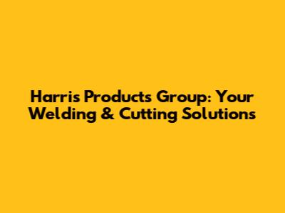 Harris Products Group: Your Welding & Cutting Solutions