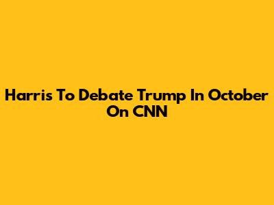 Harris To Debate Trump In October On CNN