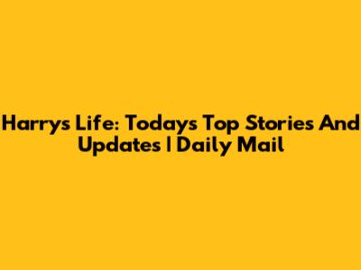 Harry's Life: Today's Top Stories And Updates | Daily Mail