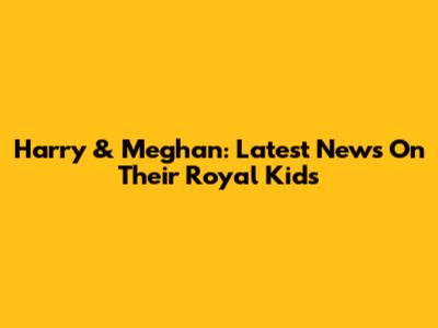 Harry & Meghan: Latest News On Their Royal Kids