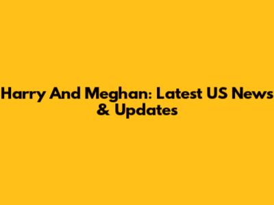 Harry And Meghan: Latest US News & Updates