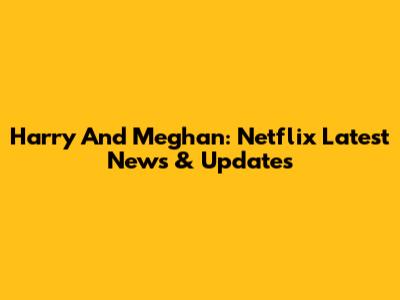 Harry And Meghan: Netflix Latest News & Updates