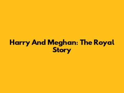 Harry And Meghan: The Royal Story