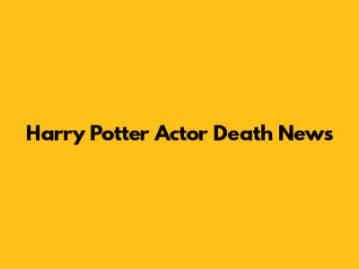 Harry Potter Actor Death News