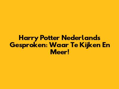 Harry Potter Nederlands Gesproken: Waar Te Kijken En Meer!