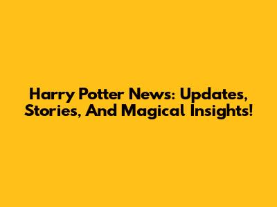 Harry Potter News: Updates, Stories, And Magical Insights!