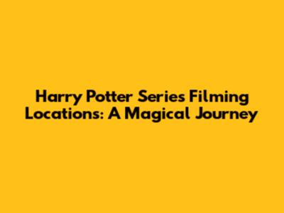 Harry Potter Series Filming Locations: A Magical Journey