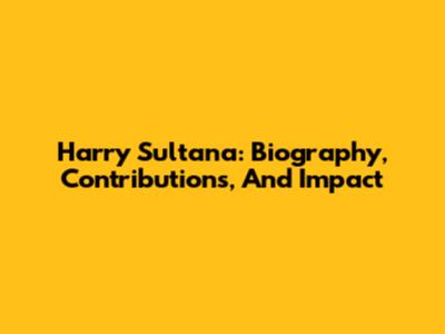 Harry Sultana: Biography, Contributions, And Impact