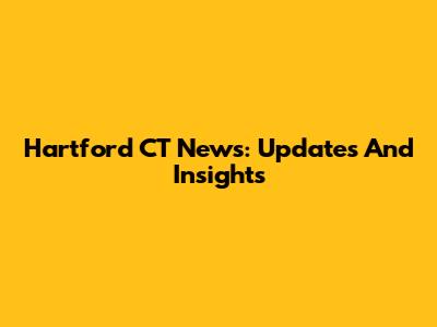 Hartford CT News: Updates And Insights