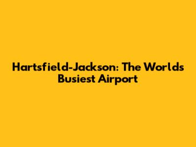 Hartsfield-Jackson: The World's Busiest Airport