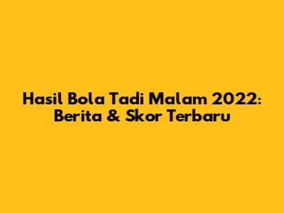 Hasil Bola Tadi Malam 2022: Berita & Skor Terbaru