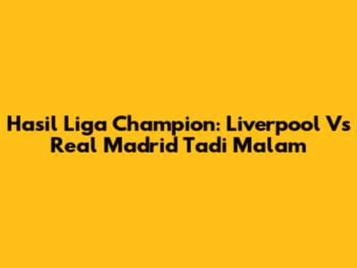 Hasil Liga Champion: Liverpool Vs Real Madrid Tadi Malam