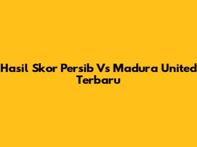 Hasil Skor Persib Vs Madura United Terbaru