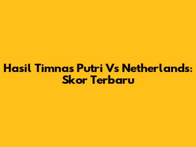 Hasil Timnas Putri Vs Netherlands: Skor Terbaru